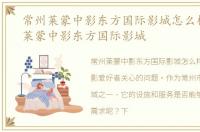 常州莱蒙中影东方国际影城怎么样，常州莱蒙中影东方国际影城