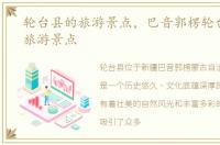 轮台县的旅游景点，巴音郭楞轮台县十大旅游景点