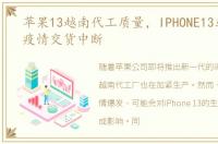 苹果13越南代工质量，IPHONE13或因越南疫情交货中断