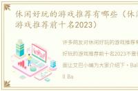 休闲好玩的游戏推荐有哪些（休闲好玩的游戏推荐前十名2023）