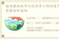 超细磨粉机可以达到多小的细度？ 家用小型磨粉机超细