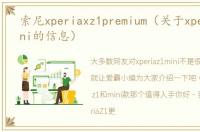 索尼xperiaxz1premium（关于xperiaz1mini的信息）