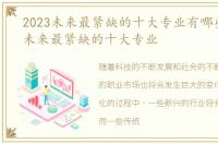 2023未来最紧缺的十大专业有哪些，2023未来最紧缺的十大专业