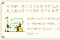 结婚第一年正月十五躲灯从几点开始，新婚夫妻正月十五躲灯是什么意思