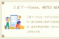 三星下一代note，NOTE3 GEAR