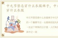 中元节禁忌穿什么衣服裤子，中元节禁忌穿什么衣服