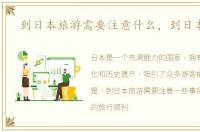 到日本旅游需要注意什么，到日本旅游