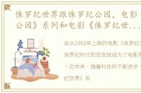侏罗纪世界跟侏罗纪公园，电影《侏罗纪公园》系列和电影《侏罗纪世界》系列有什么关