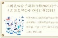 三国类回合手游排行榜2023前十名有哪些（三国类回合手游排行榜2023）