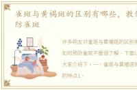 雀斑与黄褐斑的区别有哪些，教你如何预防雀斑