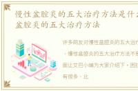 慢性盆腔炎的五大治疗方法是什么，慢性盆腔炎的五大治疗方法