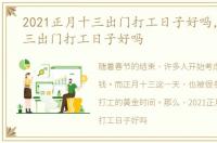 2021正月十三出门打工日子好吗，正月十三出门打工日子好吗