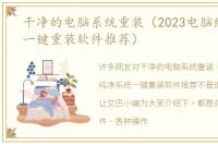 干净的电脑系统重装（2023电脑纯净系统一键重装软件推荐）