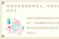 电路的品质因数的定义，电路中品质因数的定义