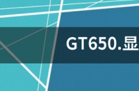 g650显卡什么水平？ gt650显卡什么水平