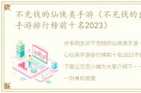 不充钱的仙侠类手游（不充钱的良心仙侠手游排行榜前十名2023）