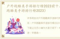 户外跑酷类手游排行榜2023前十名（户外跑酷类手游排行榜2023）