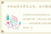 女性血性白带怎么办，治疗措施介绍
