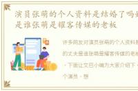 演员张萌的个人资料是结婚了吗她的丈夫是谁张萌是耀客传媒的老板