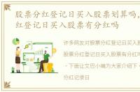 股票分红登记日买入股票划算吗，股票分红登记日买入股票有分红吗