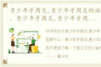 青少年牙周炎,青少年牙周炎的病因是什么，青少年牙周炎,青少年牙周炎的病因