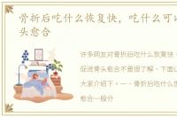 骨折后吃什么恢复快，吃什么可以促进骨头愈合
