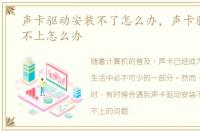 声卡驱动安装不了怎么办，声卡驱动安装不上怎么办