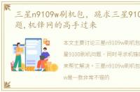 三星n9109w刷机包，跪求三星9100刷机问题,机锋网的高手过来