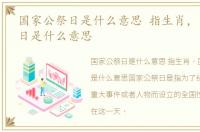 国家公祭日是什么意思 指生肖，国家公祭日是什么意思