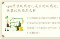 cpu原装风扇好还是买的风扇好，CPU原厂盒装的风扇怎么样