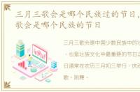 三月三歌会是哪个民族过的节日，三月三歌会是哪个民族的节日