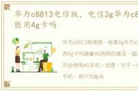 华为c8813电信版，电信3g华为c8815手机能用4g卡吗