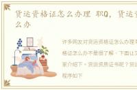 货运资格证怎么办理 职Q，货运资格证怎么办