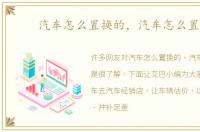 汽车怎么置换的，汽车怎么置换