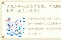 索尼相机w530怎么充电，索尼W320数码相机第一次充电要多久