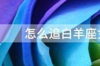狮子座男生如何追白羊座女生？ 怎样追白羊座女生
