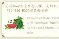 艾利和e200音质怎么样，艾利和E150 U100 T10 E40 E300哪款音质好