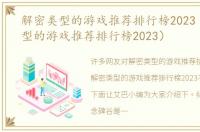 解密类型的游戏推荐排行榜2023（解密类型的游戏推荐排行榜2023）