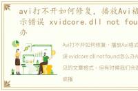 avi打不开如何修复，播放Avi格式影片提示错误 xvidcore.dll not found'怎么办
