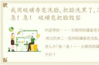 我用硫磺香皂洗脸,把脸洗黑了,怎么办? 急！急！ 硫磺皂把脸毁容