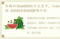 奔腾双核e6500配什么显卡，Intel 奔腾双核 E6500和E6500K哪个好