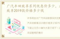 广汽丰田致享系列优惠价多少，广汽丰田致享2019款价格多少钱