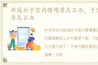 新冠后子宫内膜增厚怎么办，子宫内膜增厚怎么办