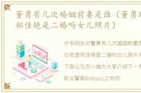 董勇有几次婚姻前妻是谁（董勇现任老婆郑佳艳是二婚吗女儿照片）