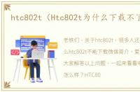 htc802t（Htc802t为什么下载不了微信）