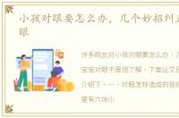 小孩对眼要怎么办，几个妙招纠正宝宝对眼