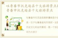 吐鲁番市托克逊县十大旅游景点排名，吐鲁番市托克逊县十大旅游景点