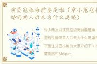 演员寇振海前妻是谁（章小蕙寇振海结过婚吗两人后来为什么离婚）