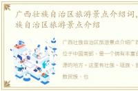 广西壮族自治区旅游景点介绍词，广西壮族自治区旅游景点介绍