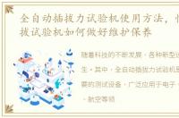全自动插拔力试验机使用方法，性自动插拔试验机如何做好维护保养
